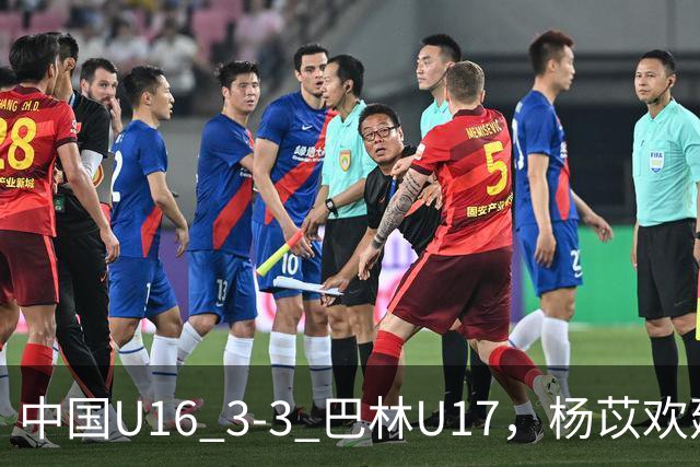 中国U16 3-3 巴林U17，杨苡欢建功，刘靖磊、杨宸硕破门