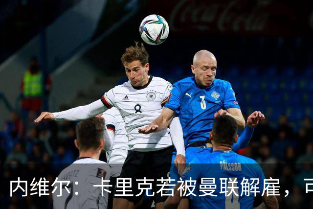 内维尔：卡里克若被曼联解雇，可能反而会是种解脱