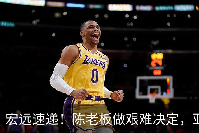 宏远速递！陈老板做艰难决定，亚帅下课开启倒计时，杨溢加速上位