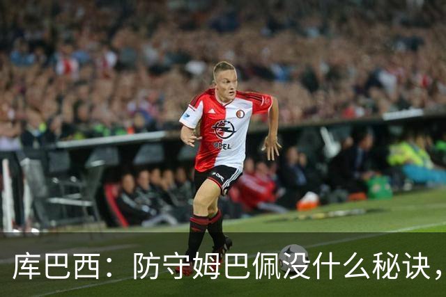 库巴西：防守姆巴佩没什么秘诀，90分钟都不能放松警惕