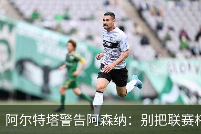 阿尔特塔警告阿森纳：别把联赛杯当成走过场
