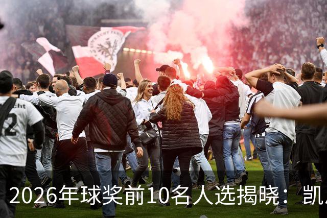 2026年球奖前10名人选揭晓：凯恩、亚马尔、梅西、哈兰德在列