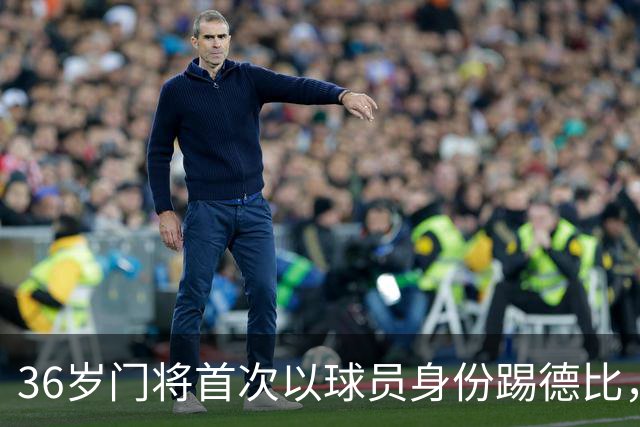 36岁门将首次以球员身份踢德比，父亲持季票坐客队看台