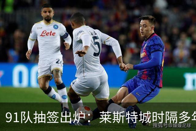 91队抽签出炉：莱斯特城时隔多年再战足总杯首轮，对手仅第六级别